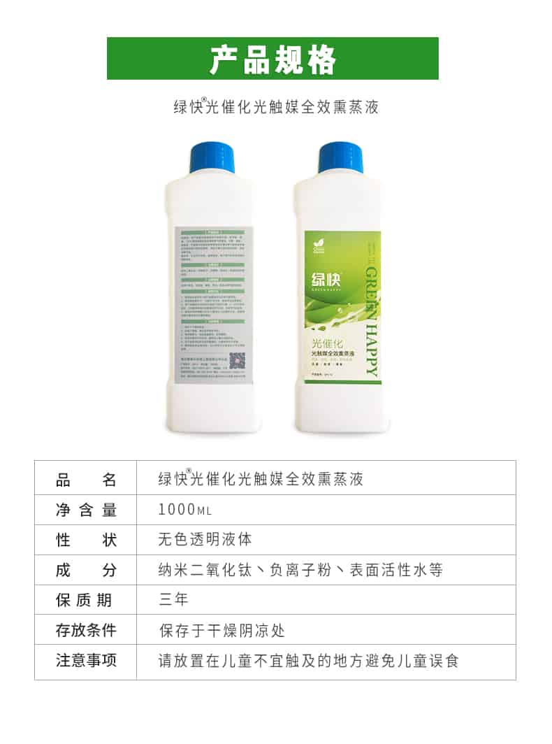 產(chǎn)品規(guī)格，綠快光催化光觸媒全效熏蒸液，品名，綠快光催化光觸媒全效熏蒸液，凈含量，1000ML，性狀，無色透明液體，成分，納米二氧化鈦、負離子粉、表面活性水等，保質(zhì)期，三年，存放條件，保存于干燥陰涼處，注意事項，請放置在兒童不宜觸及的地方避免兒童誤食