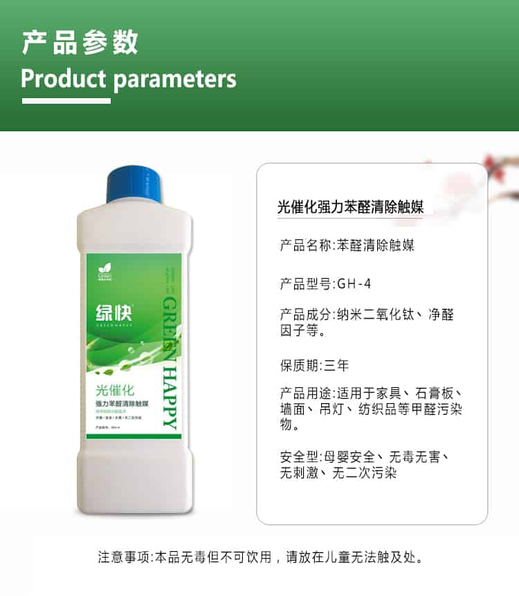 產(chǎn)品參數(shù)，product parameters，光催化強(qiáng)力苯醛清除觸媒，產(chǎn)品名稱，苯醛清除觸媒，產(chǎn)品型號(hào)，GH-4，產(chǎn)品成分，納米二氧化鈦丶凈醛因子等，保質(zhì)期三年，產(chǎn)品用途適用于家具丶石膏板丶?jí)γ尕嫉鯚糌技徔椘返燃兹┪廴疚?，安安安全型，母嬰安全丶無(wú)毒無(wú)害丶無(wú)刺激丶無(wú)二次污染，注意事項(xiàng)，本品無(wú)毒但不可飲用，