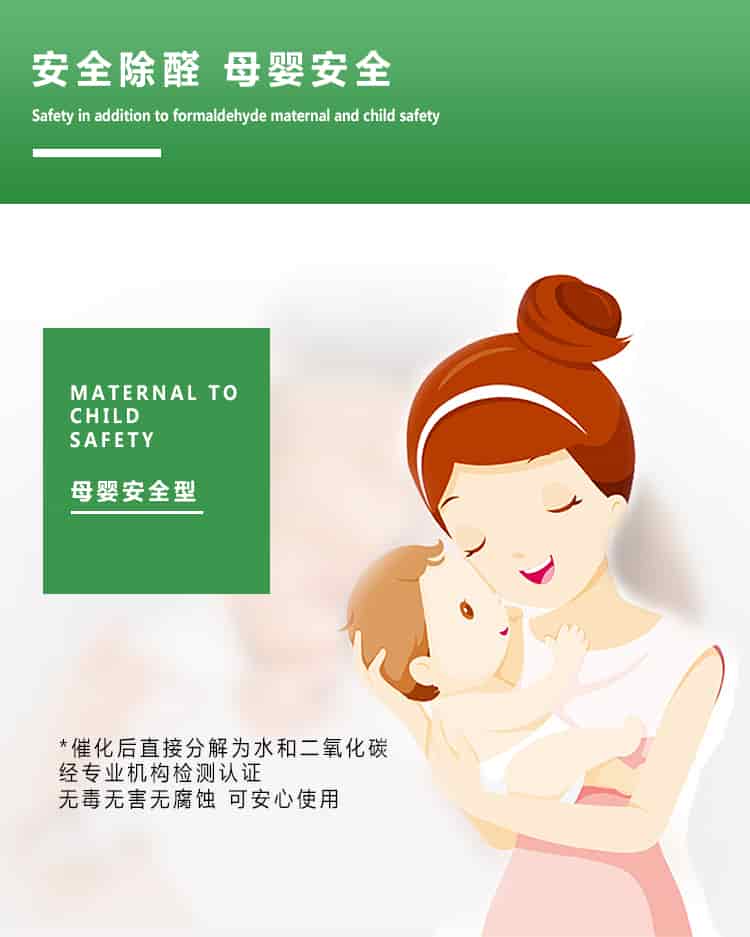 安全除醛，母嬰安全，maternal to child safety，母嬰安全型，催化后直接分解為水和二氧化碳經(jīng)專業(yè)的機(jī)構(gòu)檢測(cè)認(rèn)證，無(wú)毒無(wú)害無(wú)腐蝕性，可安心使用