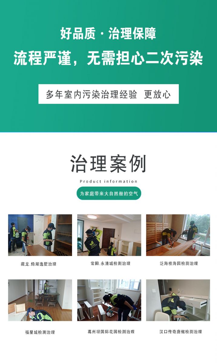 作用原理  好品質(zhì)·質(zhì)量保障 流程嚴(yán)謹(jǐn) 無需擔(dān)心二次污染 多年室內(nèi)污染治理經(jīng)驗 更放心  治理案例：為家庭帶來大自然般的空氣,藏龍·倚湖逸墅治理 常陽·永清城檢測治理 泛海桂海園檢測治理  福星城檢測治理 葛洲壩國際花園檢測治理 漢口傳奇唐越檢測治理