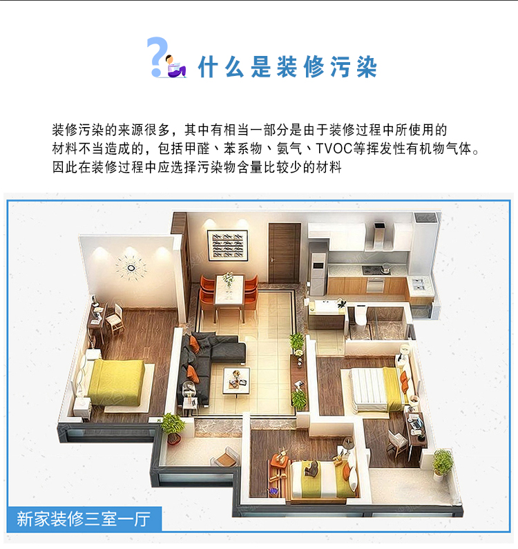 什么是裝修污染  裝修污染的來源很多，其中有相當一部分是由于裝修過程中使用的材料不當造成的，包括甲醛、苯系物、氨氣、TVOC等揮發(fā)性有機物氣體。因此在裝修過程中應選擇污染物含量比較少的材料