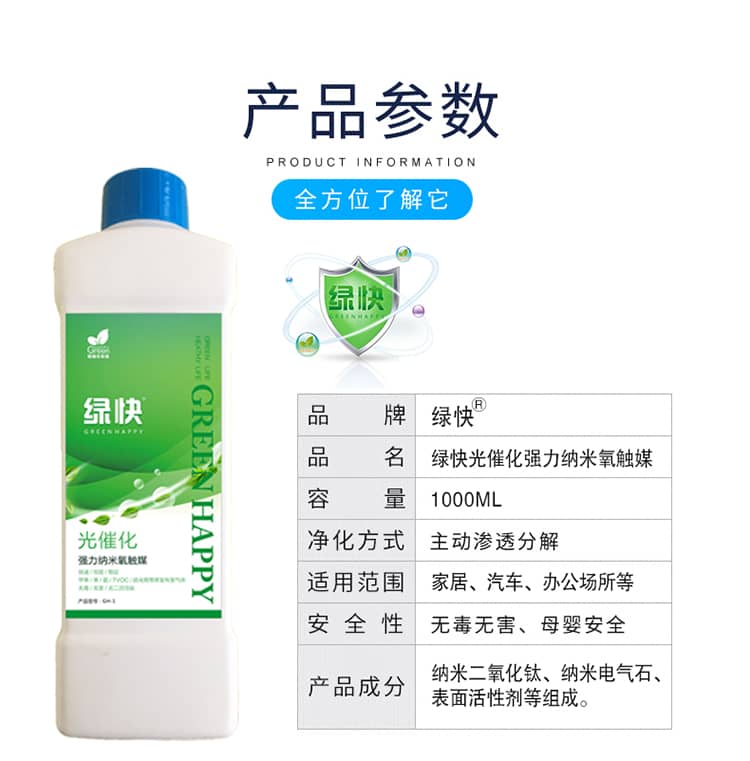產品參數(shù)：全方位了解它  品牌：綠快 品名：綠快光催化強力納米氧觸媒  容量：1000ML 凈化方式：主動滲透分解  適用范圍：家具、汽車、辦公場所等 安全性：無毒無害、母嬰安全  產品成分：納米二氧化鈦、納米電氣石、表面活性劑等組成