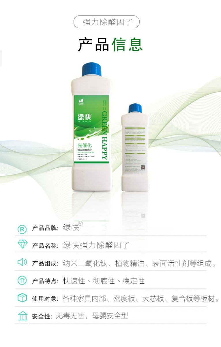 產(chǎn)品信息 產(chǎn)品品牌：綠快  產(chǎn)品名稱：綠快強(qiáng)力除醛因子  產(chǎn)品組成：納米二氧化鈦、植物精油、表面活性劑等組成  產(chǎn)品特點(diǎn)：快速性、徹底性、穩(wěn)定性  使用對(duì)象：各種家具內(nèi)部、密度板、大芯板、復(fù)合板等板材  安全性：無(wú)毒無(wú)害，母嬰安全型